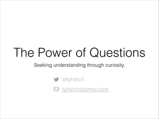 The Power of Questions
Seeking understanding through curiosity.

@tyhatch
tyhatch@gmail.com

 