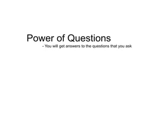 Power of Questions
- You will get answers to the questions that you ask
 