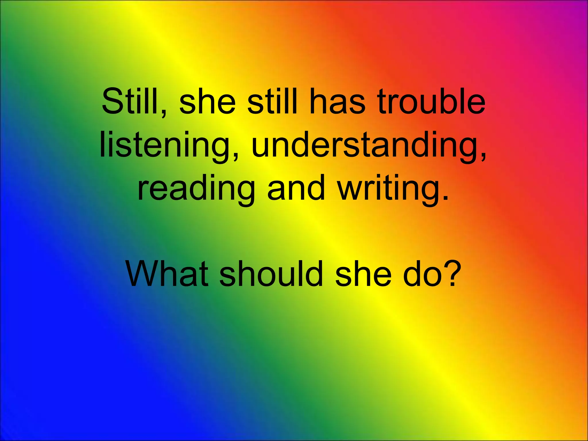 Still, she still has trouble
listening, understanding,
reading and writing.
What should she do?
 
