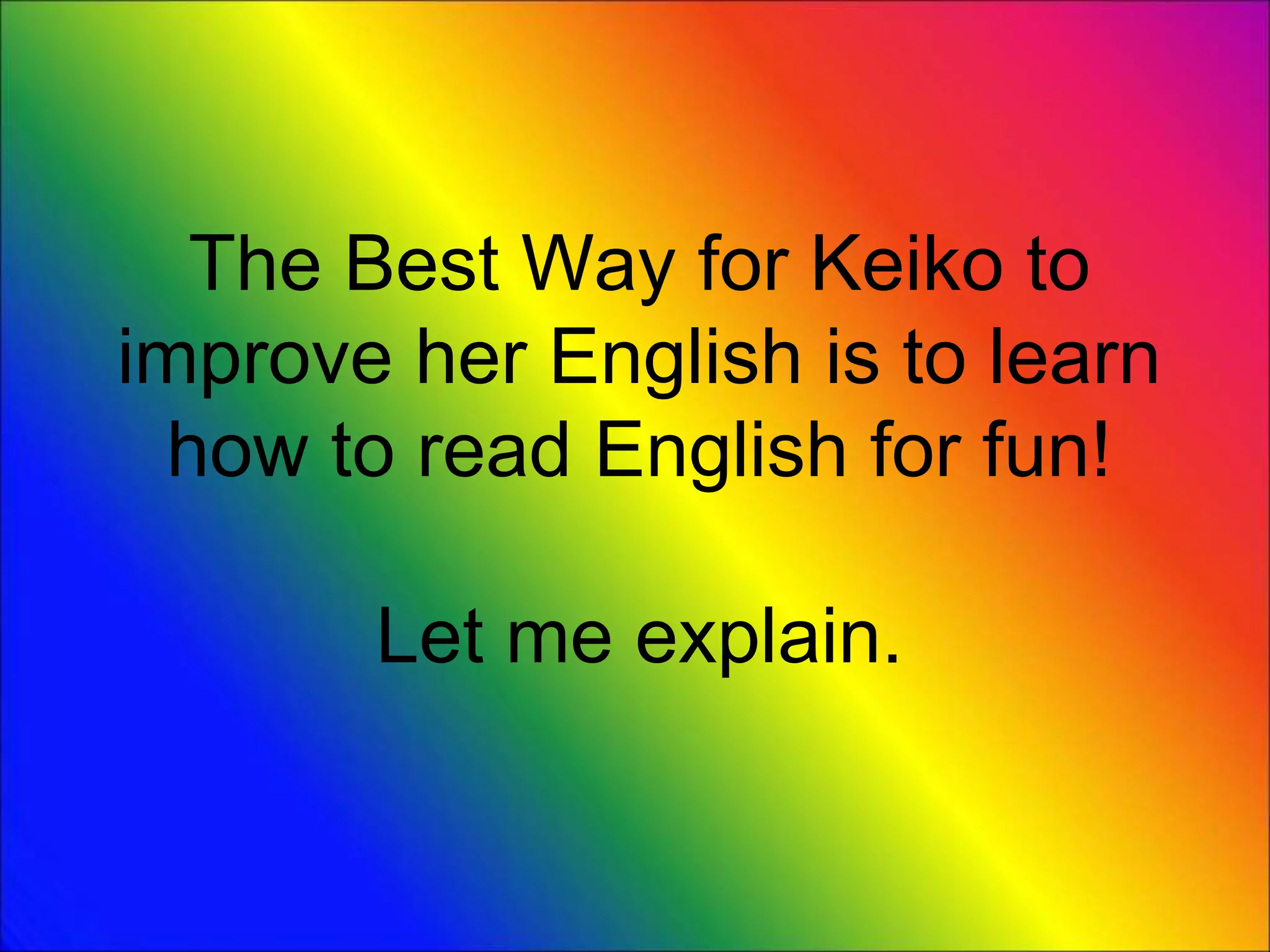 The Best Way for Keiko to
improve her English is to learn
how to read English for fun!
Let me explain.
 
