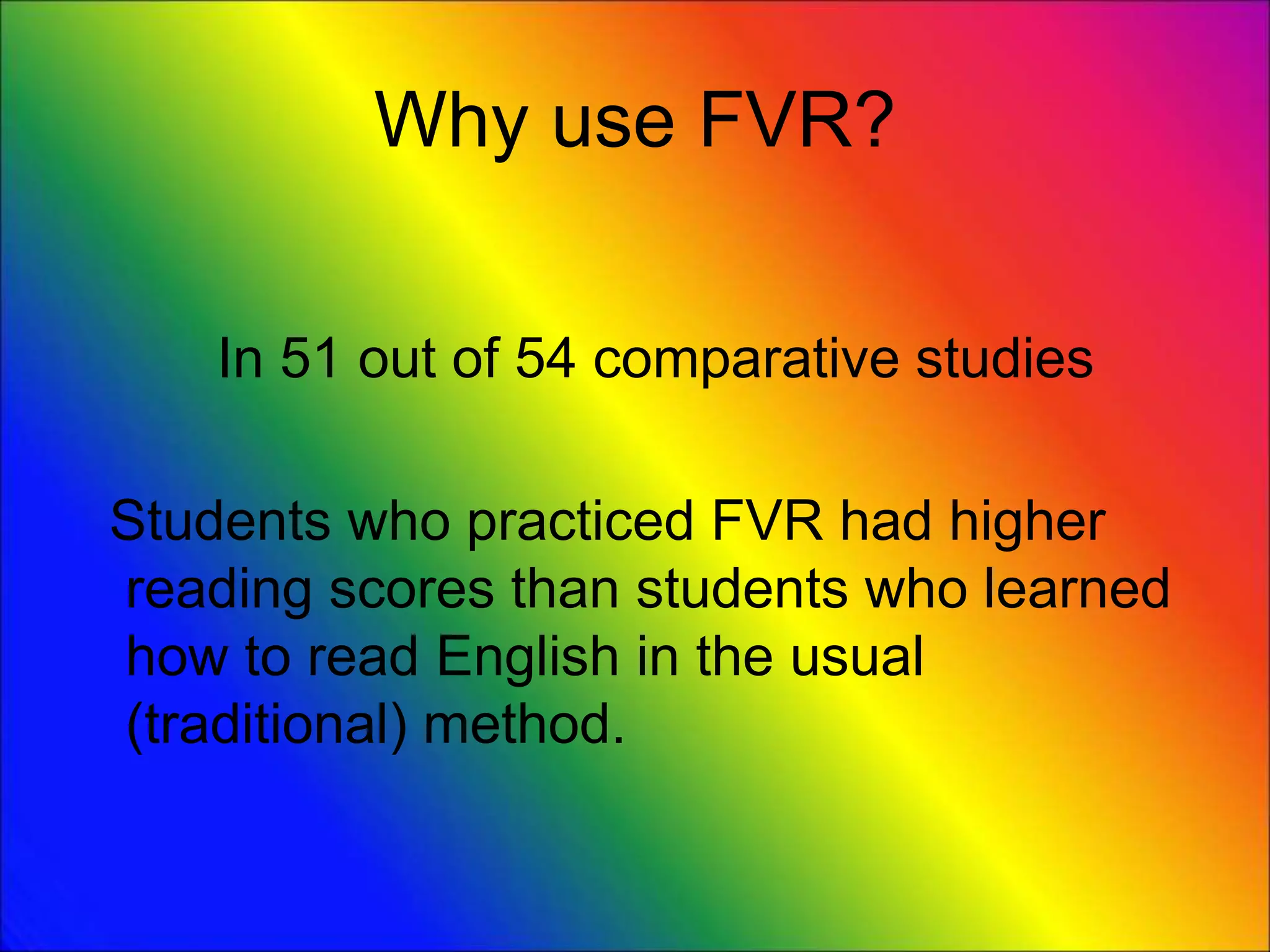 Why use FVR?
In 51 out of 54 comparative studies
Students who practiced FVR had higher
reading scores than students who learned
how to read English in the usual
(traditional) method.
 