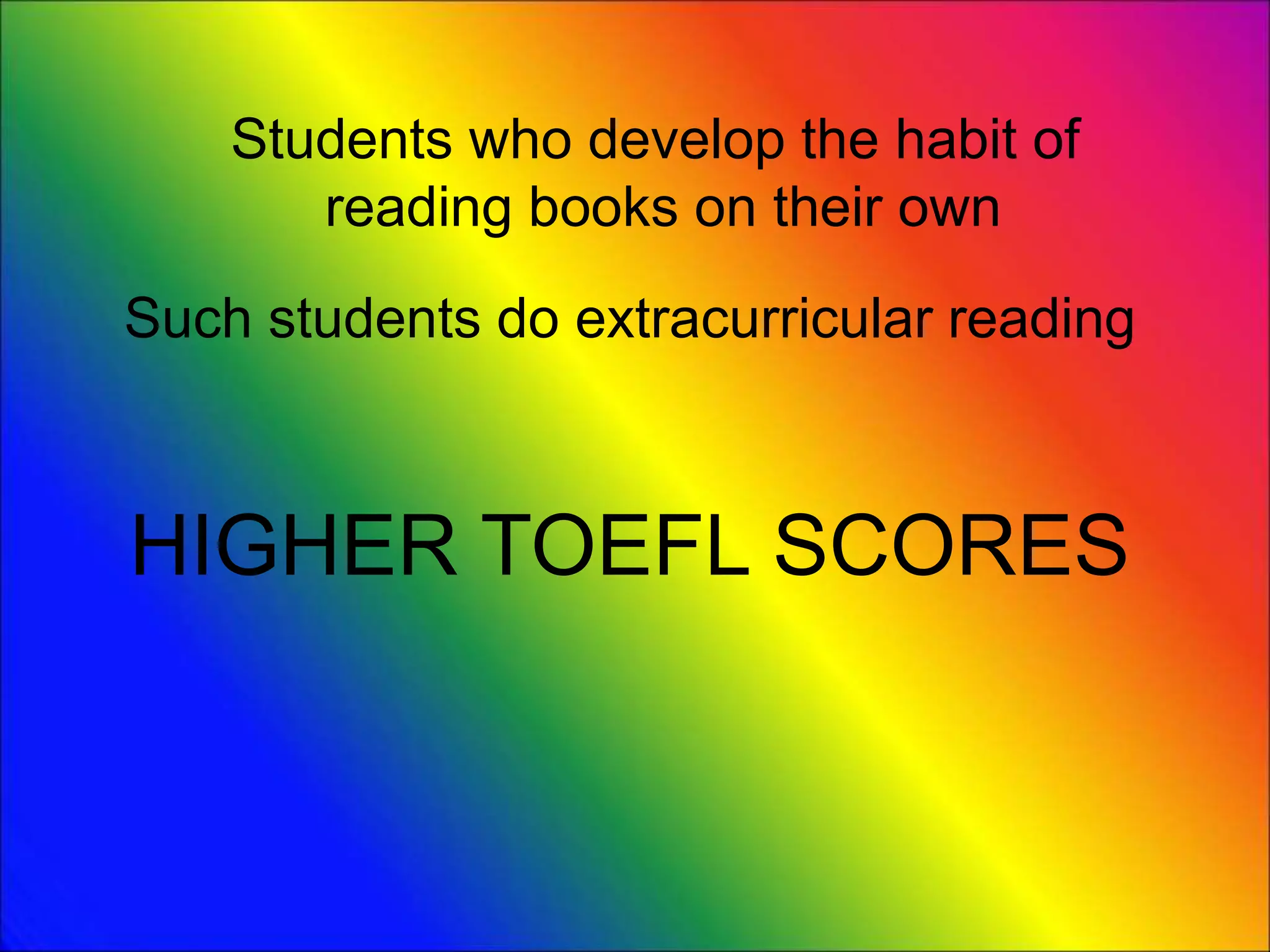 Students who develop the habit of
reading books on their own
Such students do extracurricular reading
HIGHER TOEFL SCORES
 