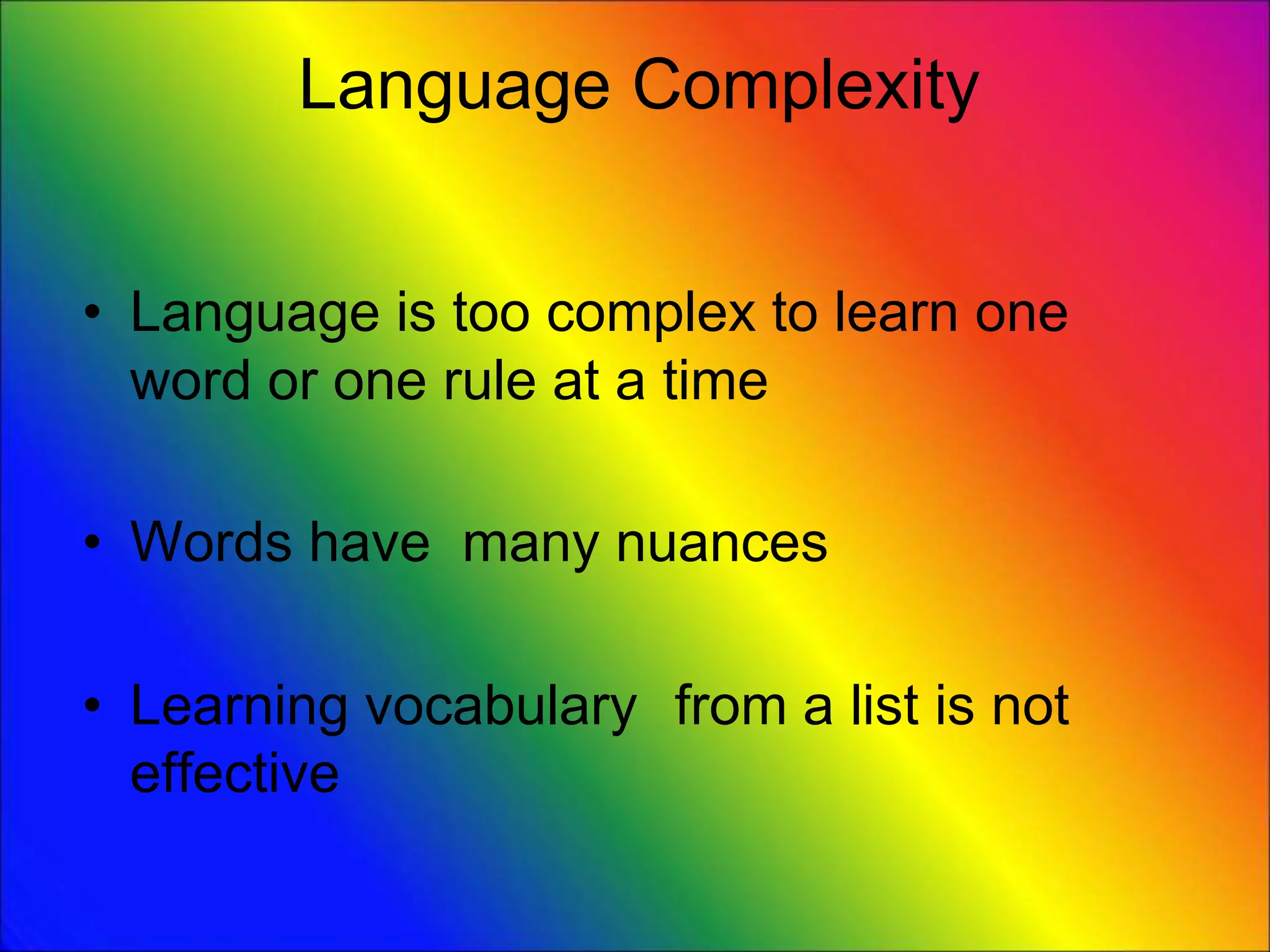 Language Complexity
• Language is too complex to learn one
word or one rule at a time
• Words have many nuances
• Learning vocabulary from a list is not
effective
 