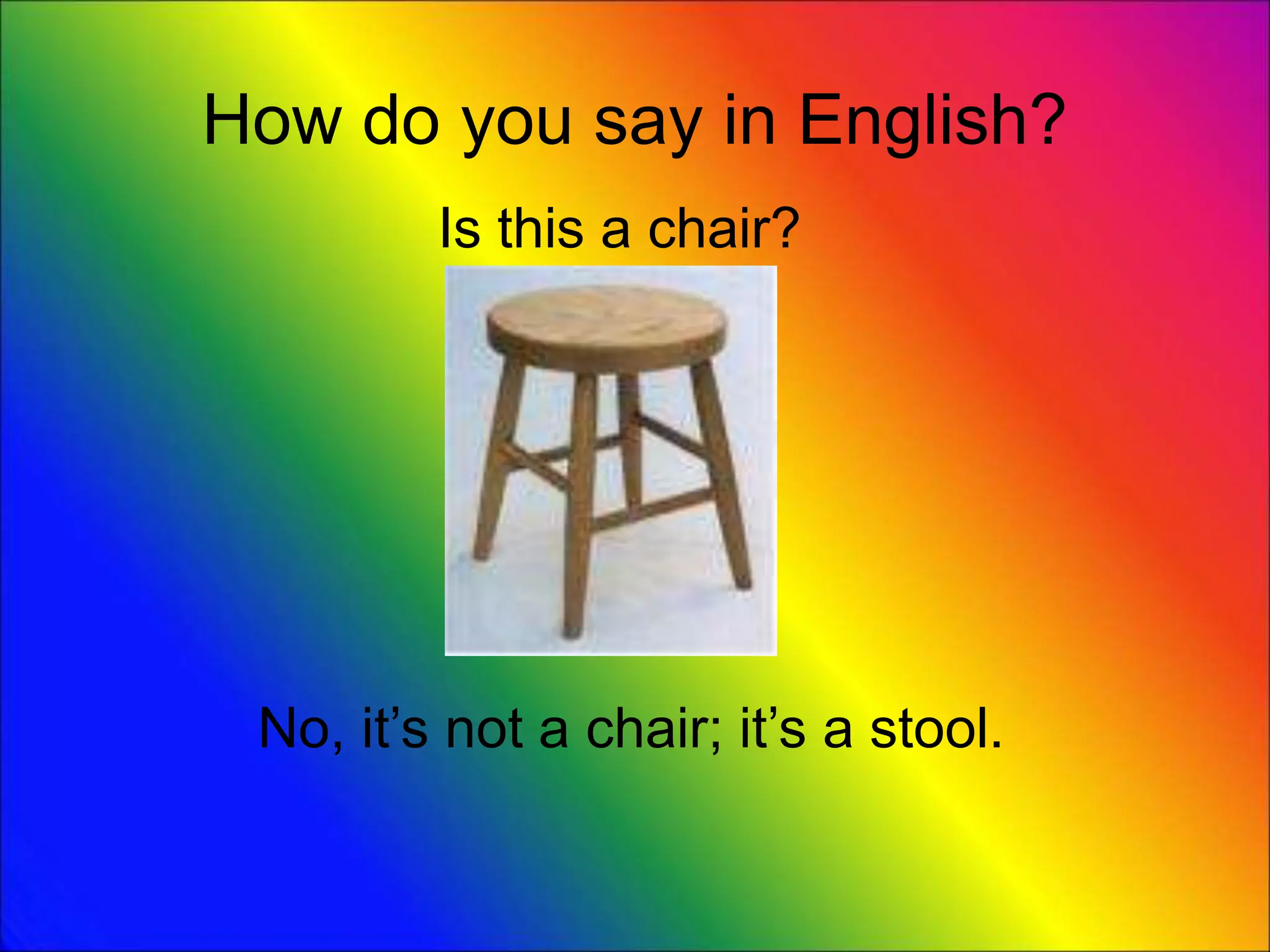 How do you say in English?
Is this a chair?
No, it’s not a chair; it’s a stool.
 