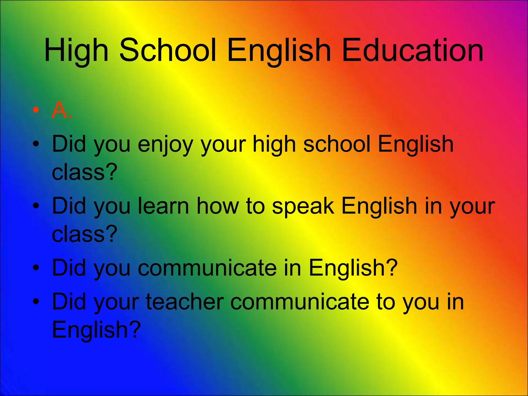 High School English Education
• A.
• Did you enjoy your high school English
class?
• Did you learn how to speak English in your
class?
• Did you communicate in English?
• Did your teacher communicate to you in
English?
 