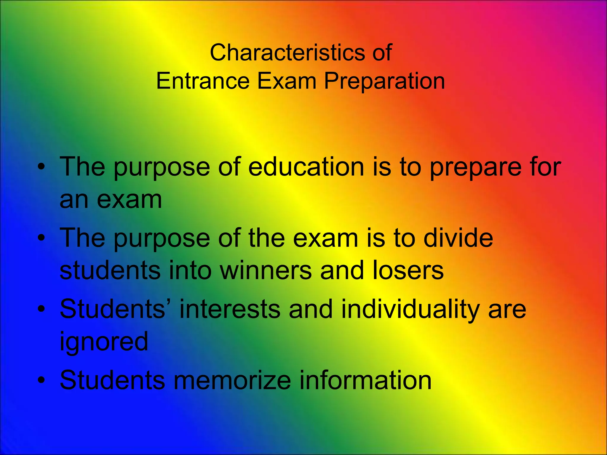 Characteristics of
Entrance Exam Preparation
• The purpose of education is to prepare for
an exam
• The purpose of the exam is to divide
students into winners and losers
• Students’ interests and individuality are
ignored
• Students memorize information
 