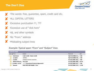 The Don’t Dos The words: free, guarantee, spam, credit card etc. ALL CAPITAL LETTERS Excessive punctuation !!!, ??? Excessive use of “click here” $$, and other symbols No “From:” address Misleading subject lines Example: Typical spam “From” and “Subject” lines   