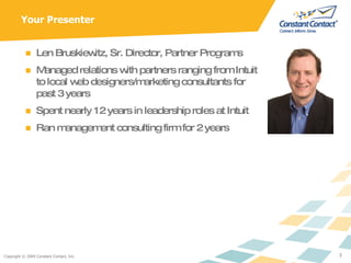 Your Presenter Len Bruskiewitz, Sr. Director, Partner Programs Managed relations with partners ranging from Intuit to local web designers/marketing consultants for past 3 years Spent nearly 12 years in leadership roles at Intuit Ran management consulting firm for 2 years 