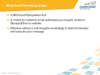 What Email Marketing Is  Not A “first touch” acquisition tool A means to market to email addresses you bought, rented or “scraped” from a website Effective without a well thought-out strategy in place to develop and execute your message 