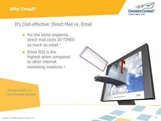 Why Email? It’s Cost-effective: Direct Mail vs. Email For the same response, direct mail costs 20 TIMES  as much as email   1 Email ROI is the  highest when compared  to other internet  marketing mediums   2 1 Forrester Research, Inc. 2 Direct Marketing Association 