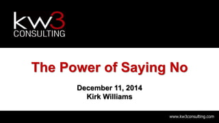 www.kw3consulting.com
The Power of Saying No
December 11, 2014
Kirk Williams
 