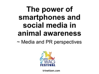 The power of 
smartphones and 
social media in 
animal awareness 
~ Media and PR perspectives 
trinetizen.com 
 