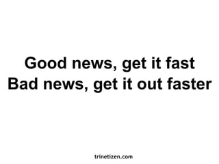 Good news, get it out fast 
Bad news, get it out faster 
trinetizen.com 
 