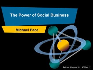 The Power of Social Business


  Michael Pace




                         Twitter: @mpace101 #CCCon12
 