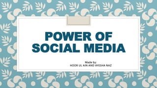 POWER OF
SOCIAL MEDIA
Made by:
HOOR UL AIN AND AYESHA NAZ
 