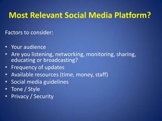 Most Relevant Social Media Platform?
Factors to consider:
• Your audience
• Are you listening, networking, monitoring, sha...