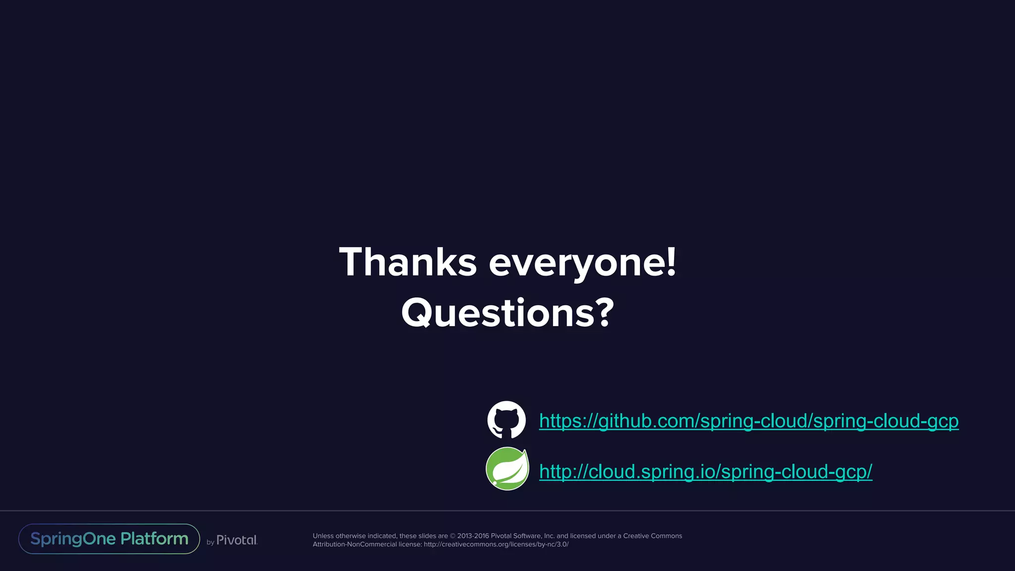 Unless otherwise indicated, these slides are © 2013-2016 Pivotal Software, Inc. and licensed under a Creative Commons
Attribution-NonCommercial license: http://creativecommons.org/licenses/by-nc/3.0/
Thanks everyone!
Questions?
https://github.com/spring-cloud/spring-cloud-gcp
http://cloud.spring.io/spring-cloud-gcp/
 