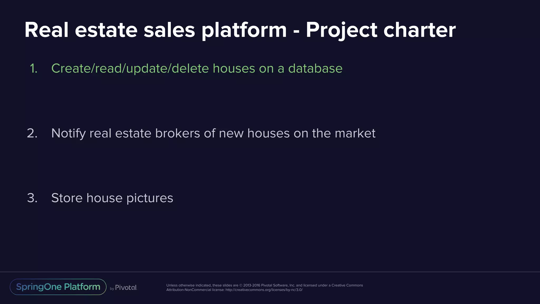 Unless otherwise indicated, these slides are © 2013-2016 Pivotal Software, Inc. and licensed under a Creative Commons
Attribution-NonCommercial license: http://creativecommons.org/licenses/by-nc/3.0/
Real estate sales platform - Project charter
1. Create/read/update/delete houses on a database
2. Notify real estate brokers of new houses on the market
3. Store house pictures
 