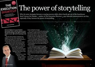 The power of storytelling
Why do some strategies become a roaring success while others barely get out of the boardroom
door? Jeroen De Flander – author of The Execution Shortcut – says internal communicators are key,
especially if they harness the power of storytelling.

Draw an imaginary ‘E’ on your forehead…
Now, did you draw it with the solid bar on your
left and the openings on the right? Or with the
solid bar on your right with the openings on the
left?
The first choice produces a backward and
illegible ‘E’ from the viewer’s perspective. The
second choice leads to an ‘E’ that’s backwards to
you but could be read by someone else.
Researchers discovered that business leaders
are more likely to opt for the first because the
more power we have, the harder we
find it to imagine the world from
someone else’s perspective.
They draw the letter backwards
because they’re used to others
adapting to their point of view.
The point for
communicators is fairly
obvious – a good
message is crafted
for the recipient
rather than the

InsideOut Online

person sending the message.
The ‘E’ story is one of around 20 used by Jeroen
De Flander as chapter openers in his new book
The Execution Shortcut. Each story illustrates
the point he’s about to make as he attempts
to explain why some strategies become a huge
success and others never get off the ground.
He uses a storyteller’s approach because his
research shows that communication (or lack of
it) is one of the main hurdles new strategies face
– and storytelling is the most effective way of
communicating.
“If you wrap a story around the message
it’s easier for people to absorb – people like to
read stories, it puts information into context,”
says Jeroen, co-founder of research, training
and advisory firm, the performance factory, and
author of previous bestseller Strategy Execution
Heroes.
“It’s easier for people to communicate
the message to others because it’s easier to
remember,” he says simply, adding that his own
research shows it’s 20 times easier to remember

11

 