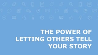 THE POWER OF
LETTING OTHERS TELL
YOUR STORY
 