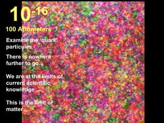 Examine the ‘quark’ partícules There is nowhere further to go... We are at the limits of current scientific knowledge .  This is the limit of matter...  10 -16 100 Attómeters 