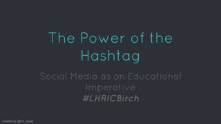 created by @mr_casal
The Power of the
Hashtag
Social Media as an Educational
Imperative
#LHRICBirch
 
