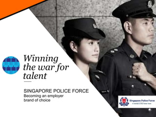 Winning
the war for
talent
SINGAPORE POLICE FORCE
Becoming an employer
brand of choice
 