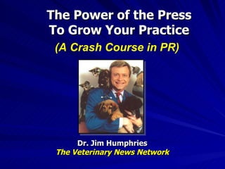 The Power of the Press To Grow Your Practice Dr. Jim Humphries The Veterinary News Network (A Crash Course in PR) 