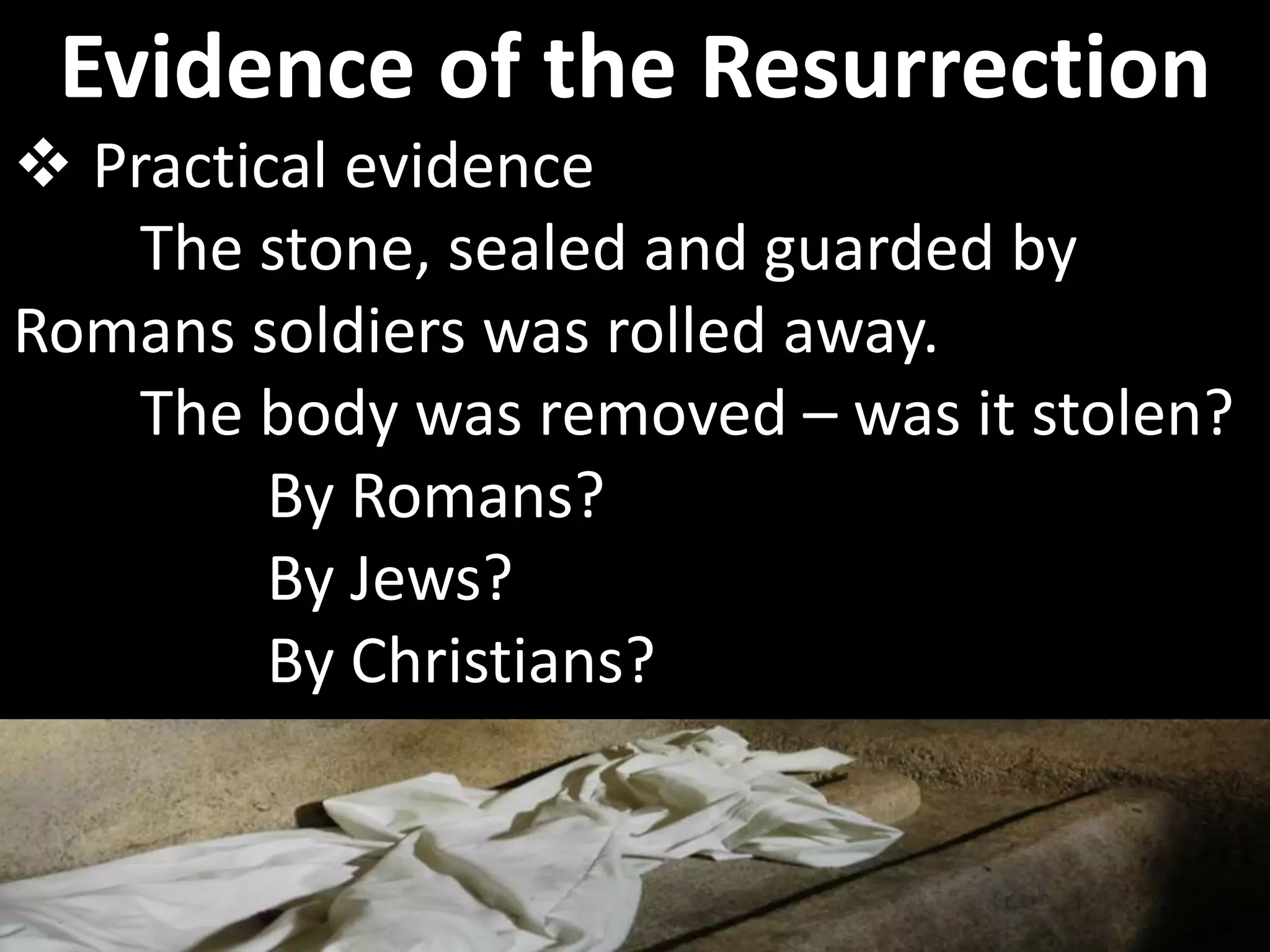  Practical evidence
The stone, sealed and guarded by
Romans soldiers was rolled away.
The body was removed – was it stolen?
By Romans?
By Jews?
By Christians?
Evidence of the Resurrection
 