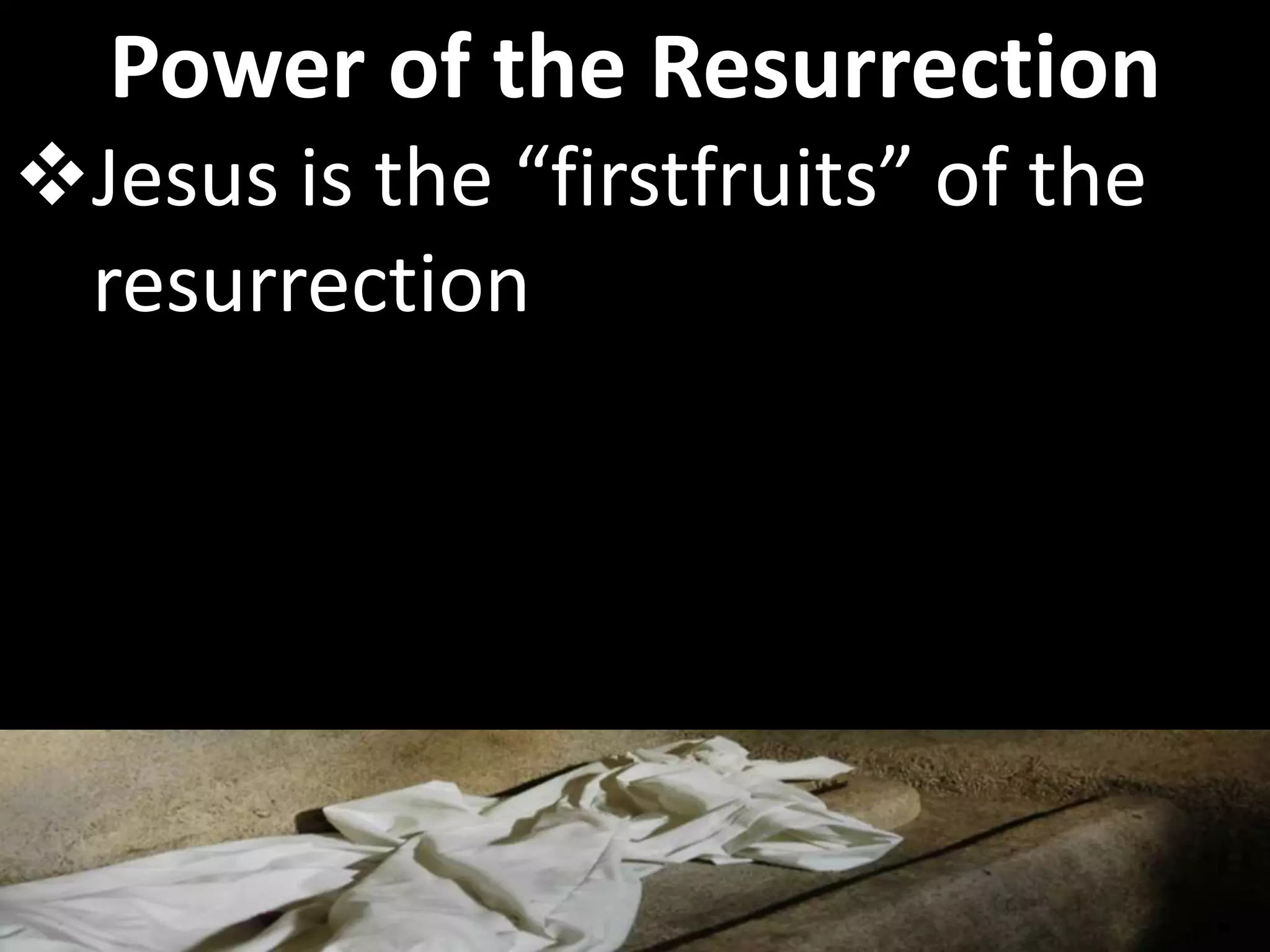 Jesus is the “firstfruits” of the
resurrection
Power of the Resurrection
 