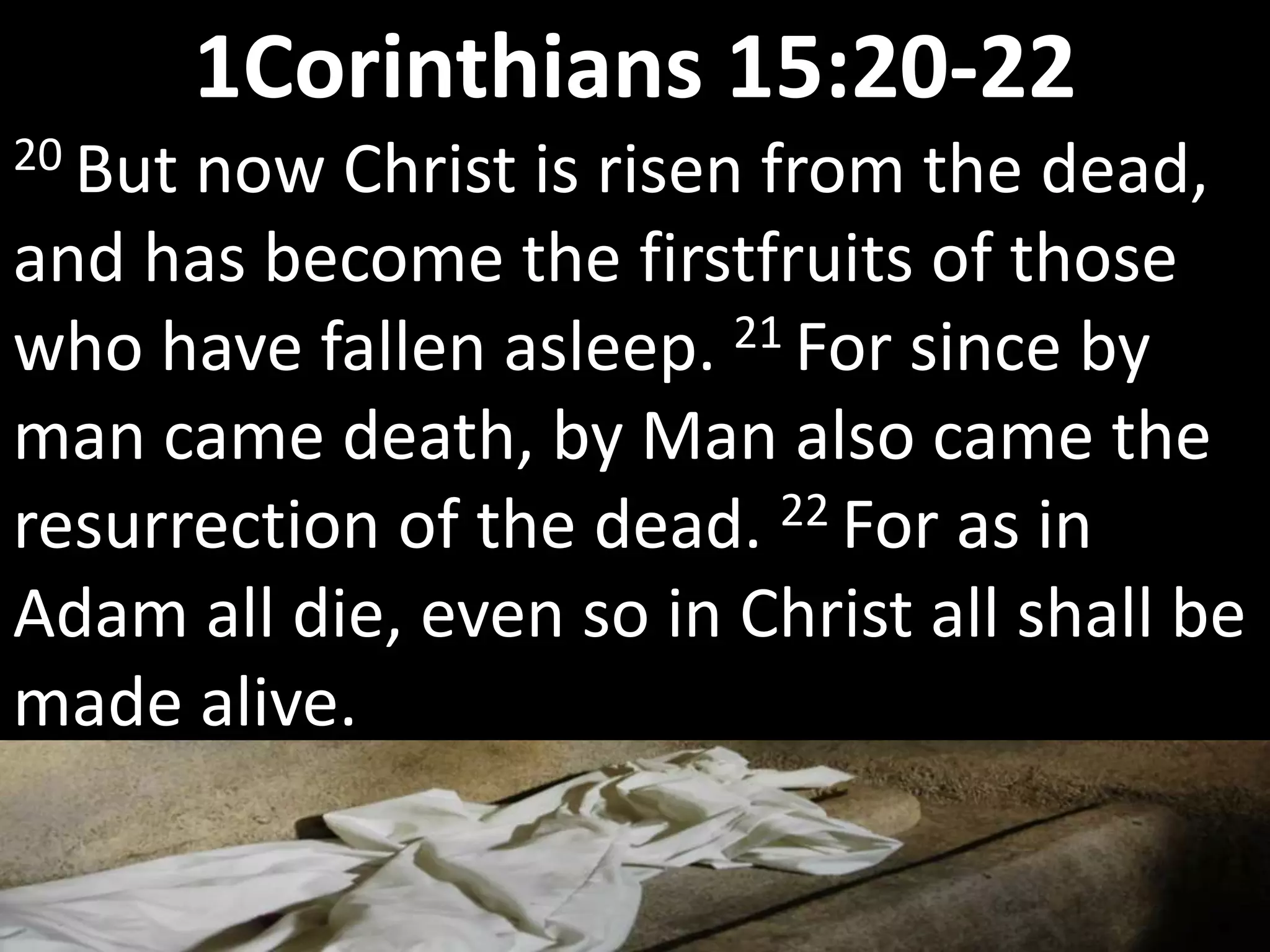 20 But now Christ is risen from the dead,
and has become the firstfruits of those
who have fallen asleep. 21 For since by
man came death, by Man also came the
resurrection of the dead. 22 For as in
Adam all die, even so in Christ all shall be
made alive.
1Corinthians 15:20-22
 