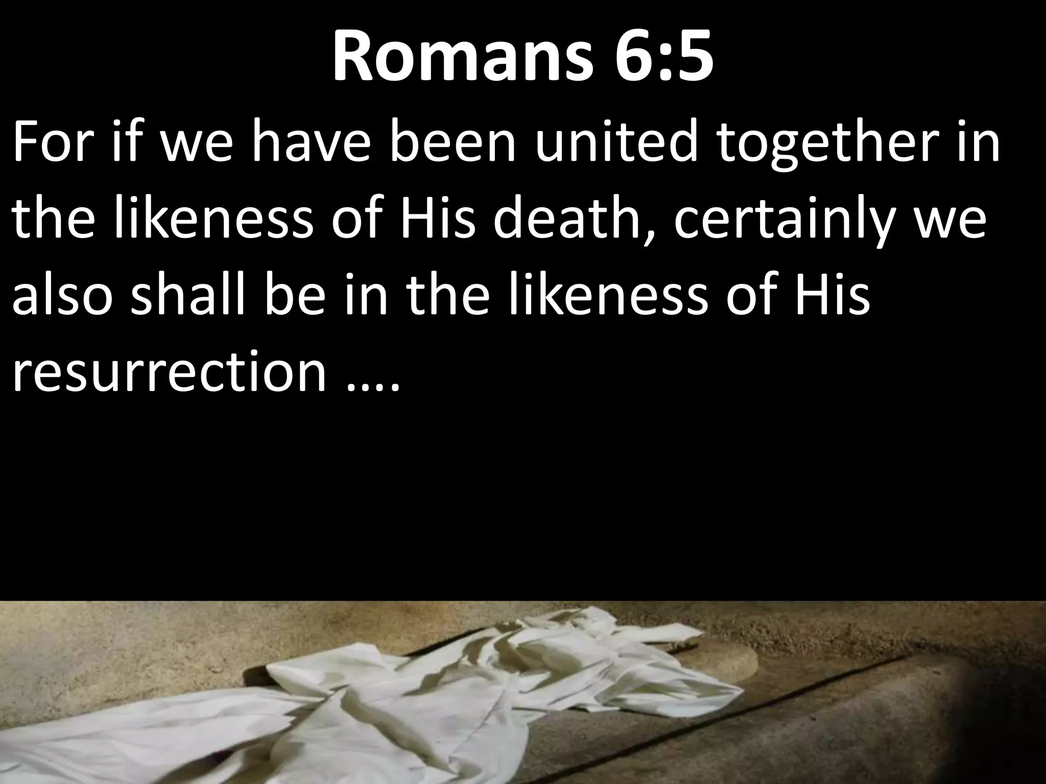 For if we have been united together in
the likeness of His death, certainly we
also shall be in the likeness of His
resurrection ….
Romans 6:5
 