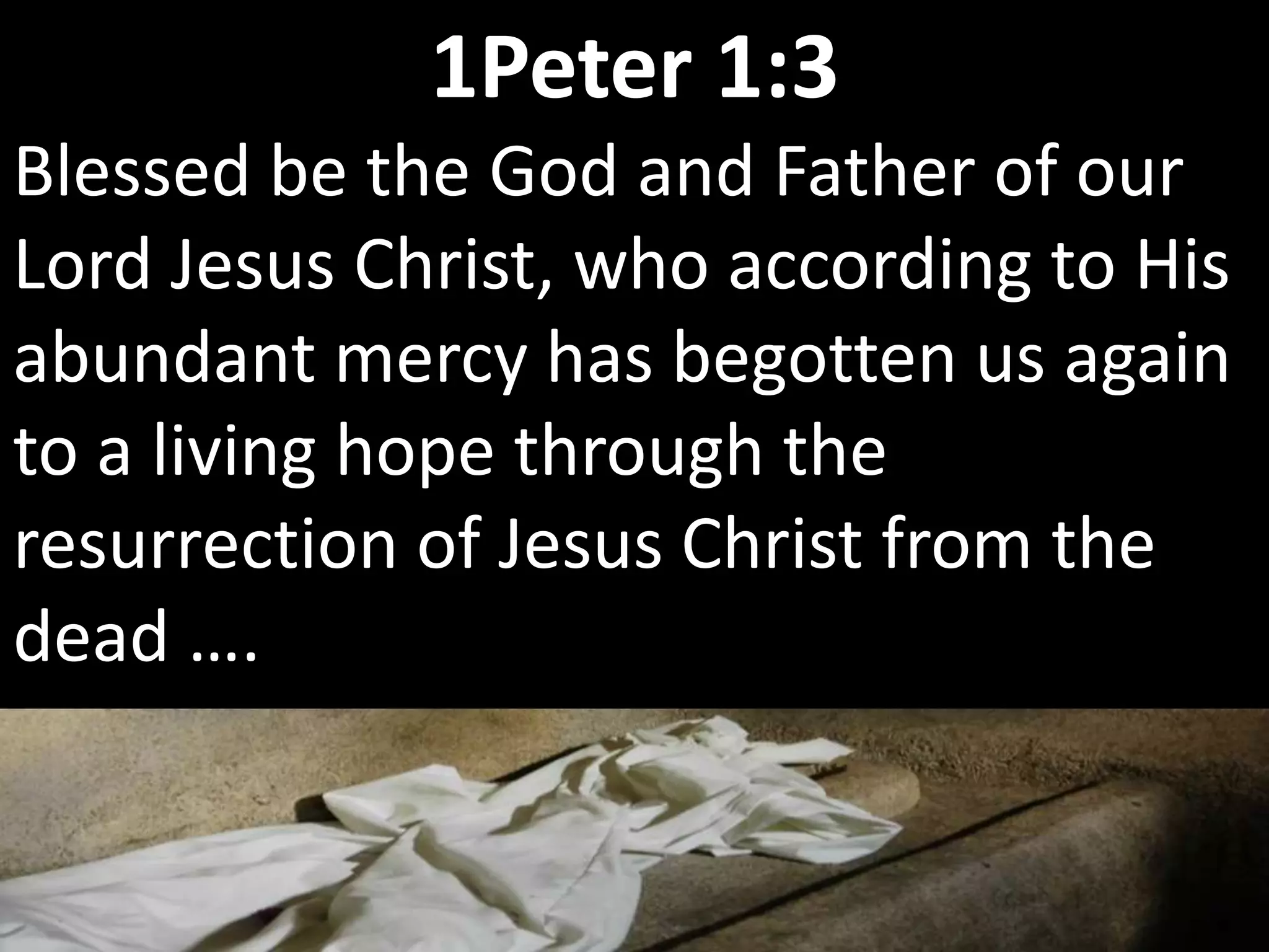Blessed be the God and Father of our
Lord Jesus Christ, who according to His
abundant mercy has begotten us again
to a living hope through the
resurrection of Jesus Christ from the
dead ….
1Peter 1:3
 