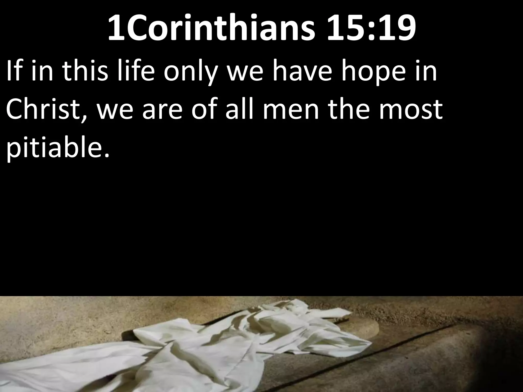 If in this life only we have hope in
Christ, we are of all men the most
pitiable.
1Corinthians 15:19
 