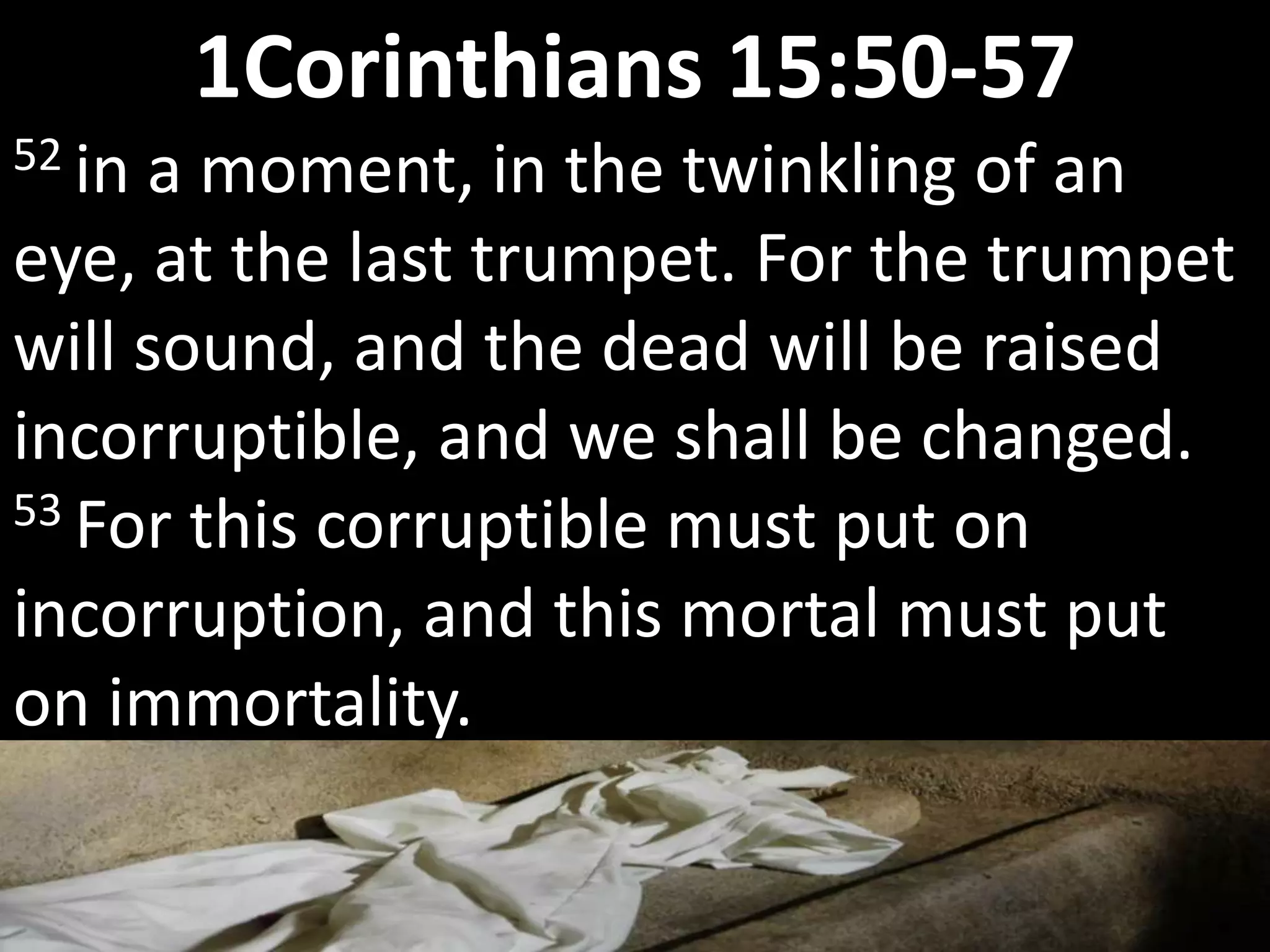 52 in a moment, in the twinkling of an
eye, at the last trumpet. For the trumpet
will sound, and the dead will be raised
incorruptible, and we shall be changed.
53 For this corruptible must put on
incorruption, and this mortal must put
on immortality.
1Corinthians 15:50-57
 