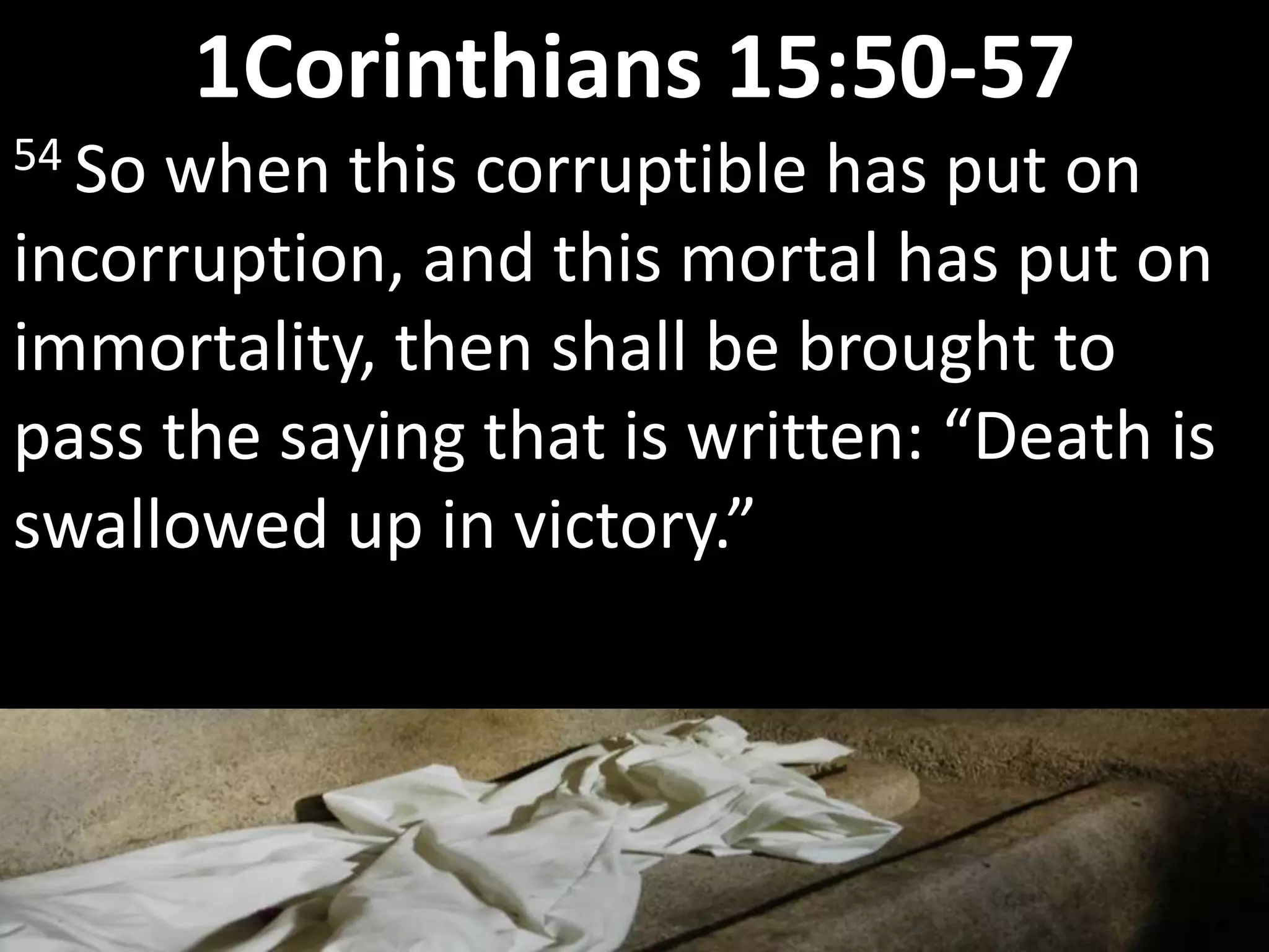 54 So when this corruptible has put on
incorruption, and this mortal has put on
immortality, then shall be brought to
pass the saying that is written: “Death is
swallowed up in victory.”
1Corinthians 15:50-57
 