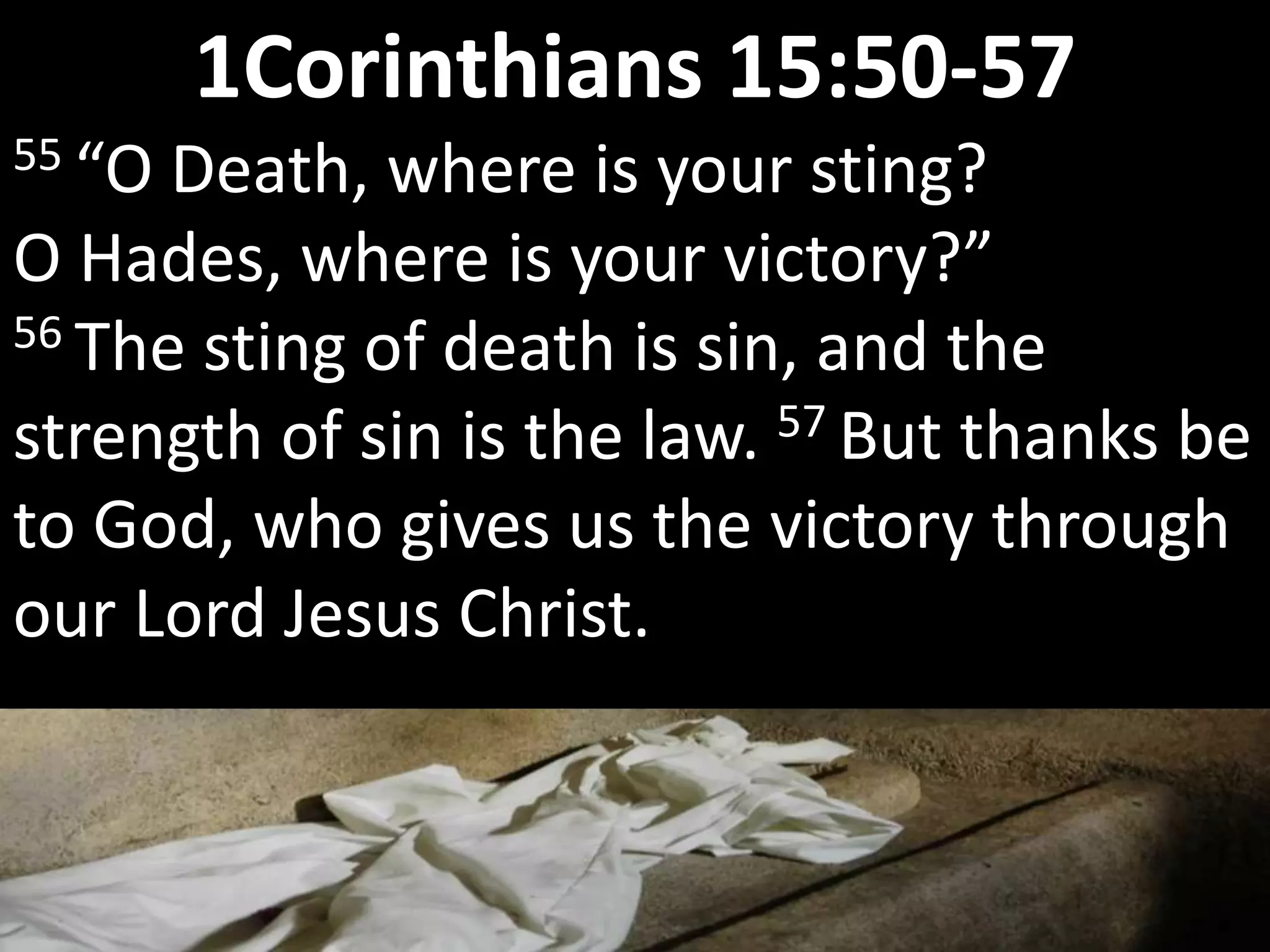 55 “O Death, where is your sting?
O Hades, where is your victory?”
56 The sting of death is sin, and the
strength of sin is the law. 57 But thanks be
to God, who gives us the victory through
our Lord Jesus Christ.
1Corinthians 15:50-57
 