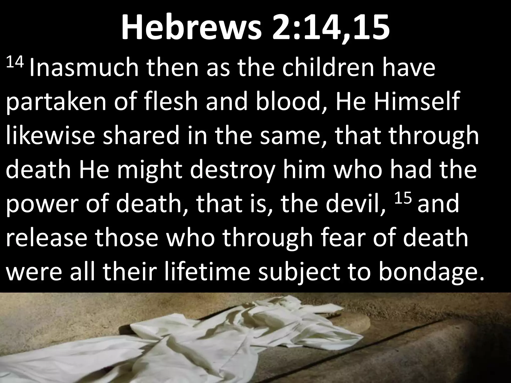 14 Inasmuch then as the children have
partaken of flesh and blood, He Himself
likewise shared in the same, that through
death He might destroy him who had the
power of death, that is, the devil, 15 and
release those who through fear of death
were all their lifetime subject to bondage.
Hebrews 2:14,15
 