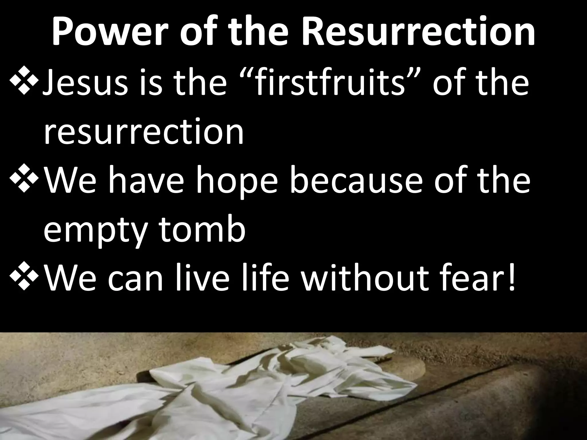 Jesus is the “firstfruits” of the
resurrection
We have hope because of the
empty tomb
We can live life without fear!
Power of the Resurrection
 