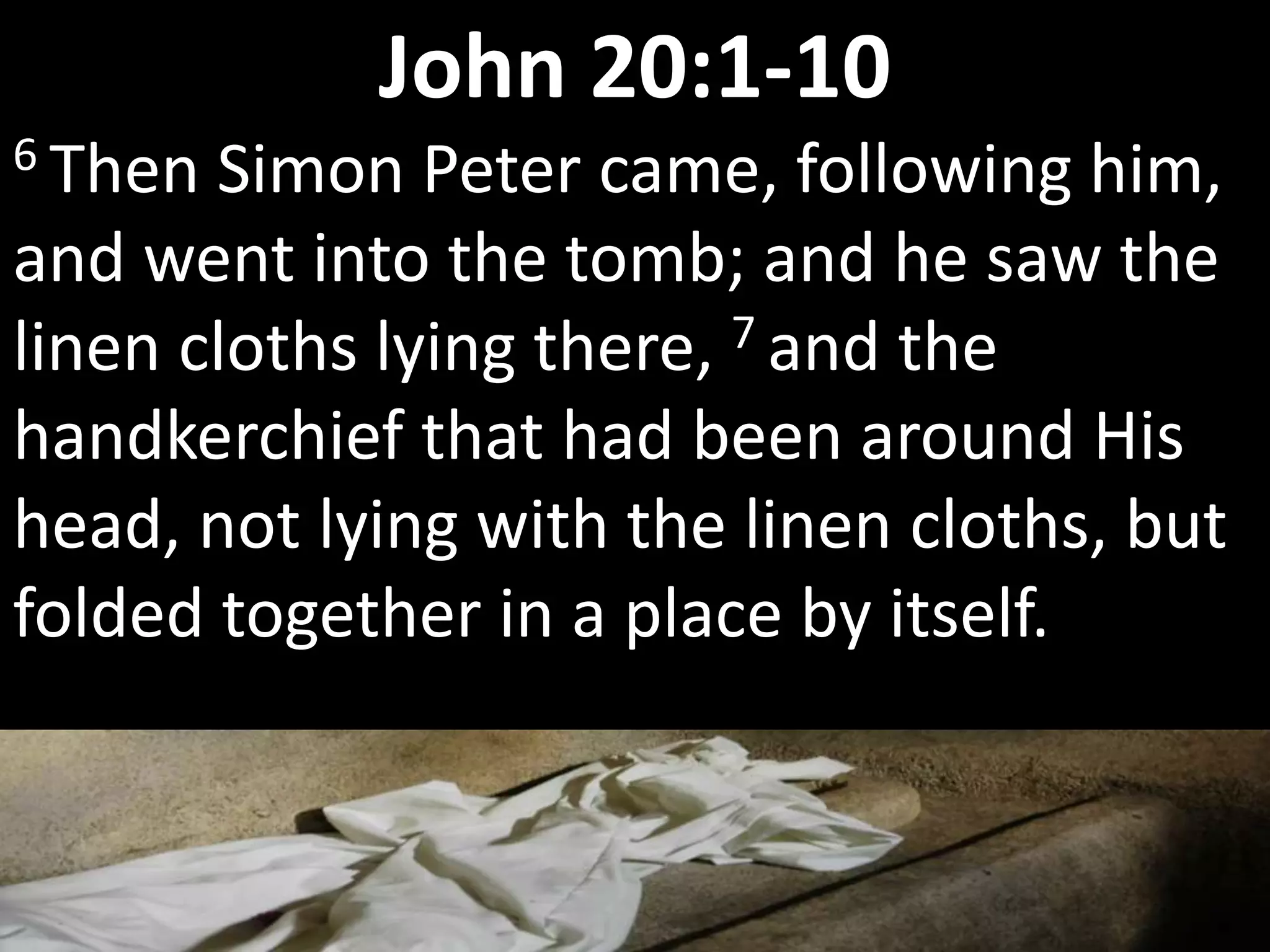 6 Then Simon Peter came, following him,
and went into the tomb; and he saw the
linen cloths lying there, 7 and the
handkerchief that had been around His
head, not lying with the linen cloths, but
folded together in a place by itself.
John 20:1-10
 