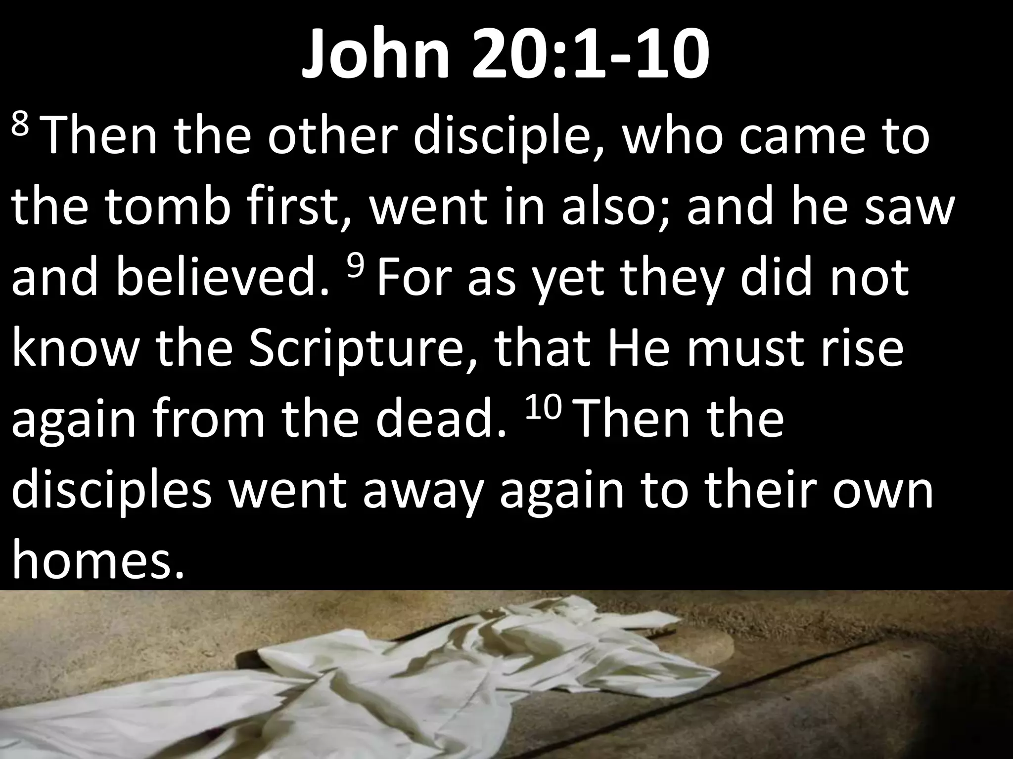 8 Then the other disciple, who came to
the tomb first, went in also; and he saw
and believed. 9 For as yet they did not
know the Scripture, that He must rise
again from the dead. 10 Then the
disciples went away again to their own
homes.
John 20:1-10
 