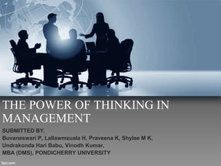 THE POWER OF THINKING IN 
MANAGEMENT 
SUBMITTED BY, 
Buvaneswari P, Lallawmzuala H, Praveena K, Shylee M K, 
Undrakonda Hari Babu, Vinodh Kumar, 
MBA (DMS), PONDICHERRY UNIVERSITY 
 