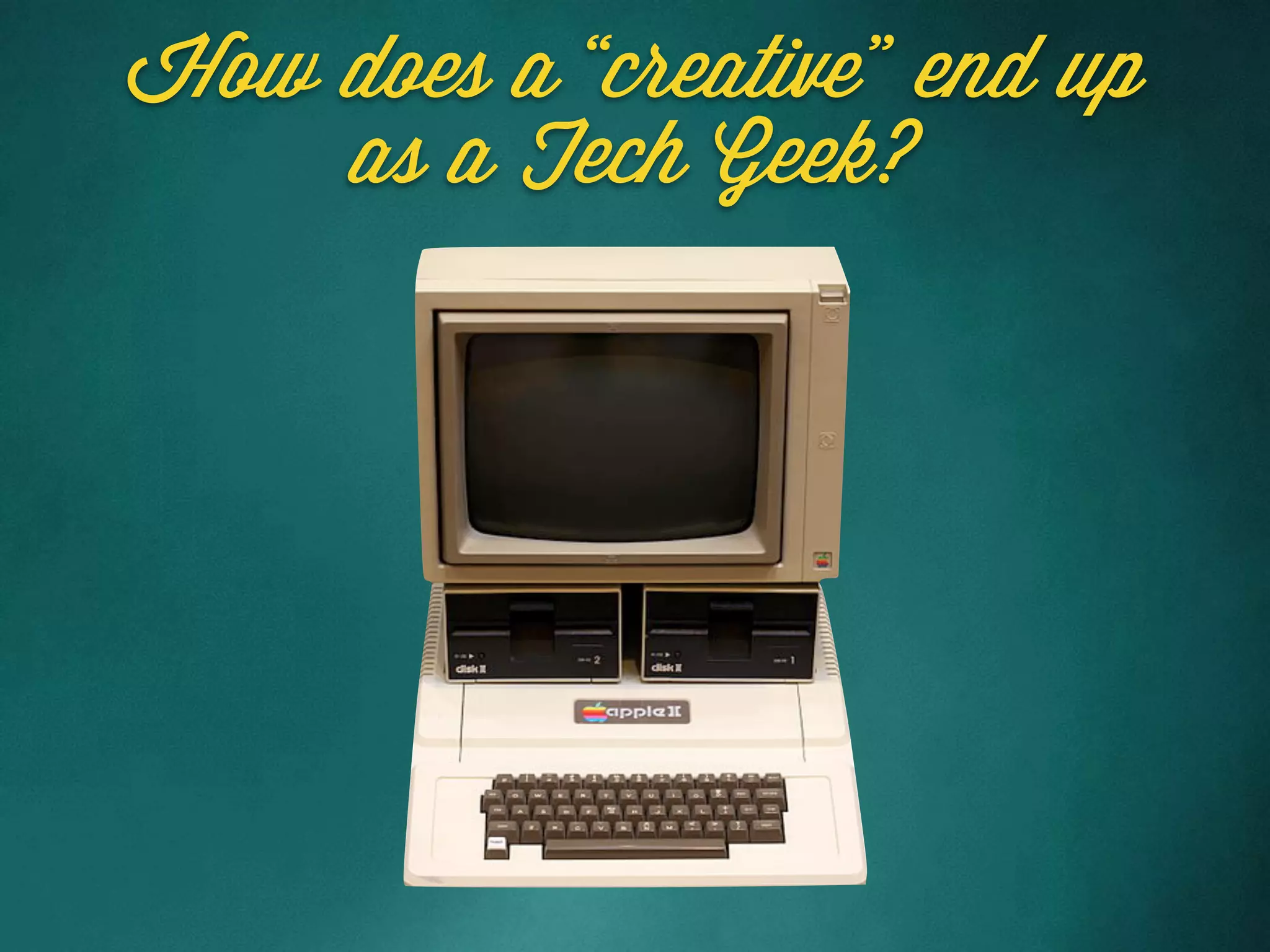 How does a “creative” end up
as a Tech Geek?
 