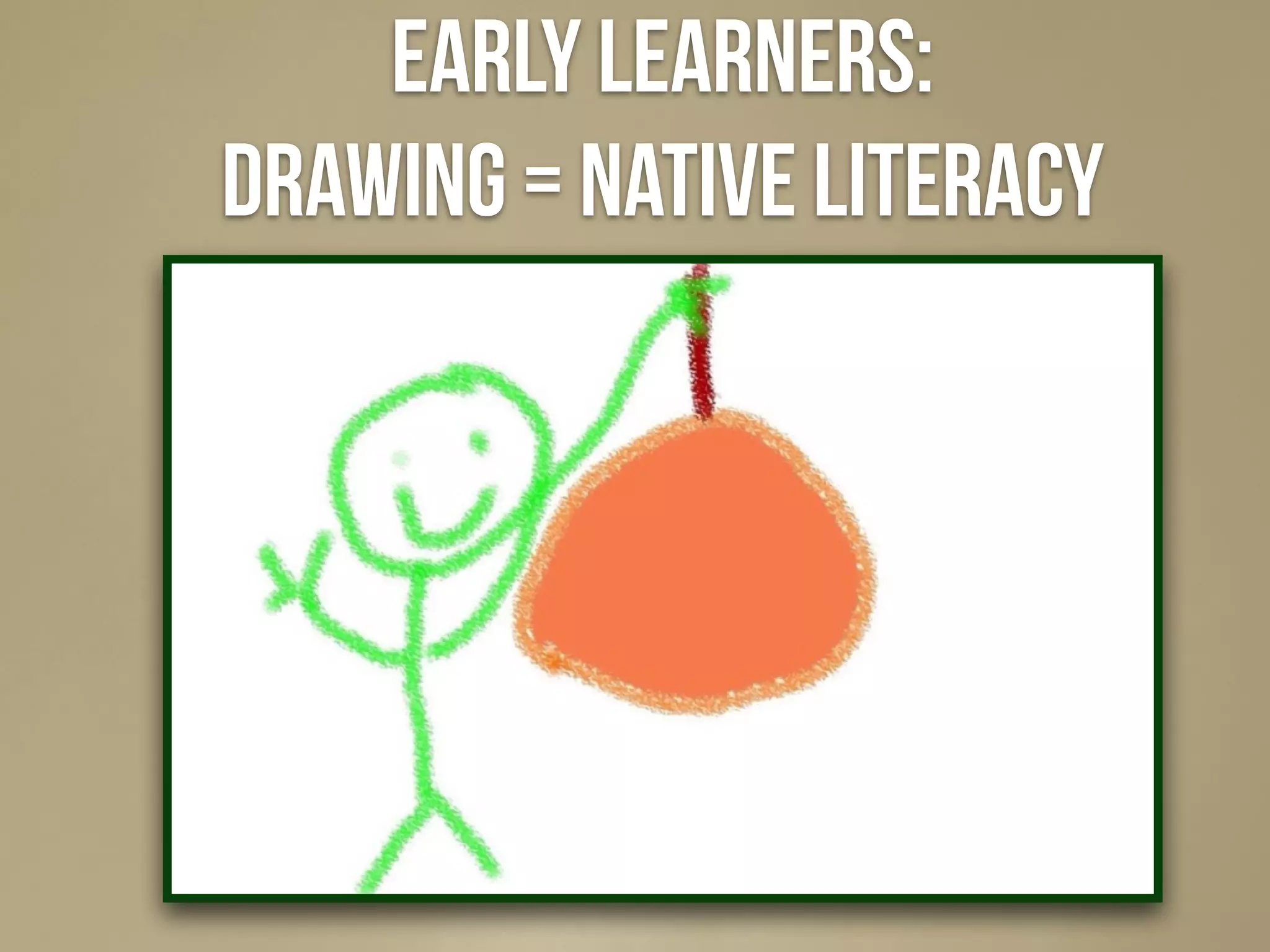 early Learners:
drawing = native literacy
 