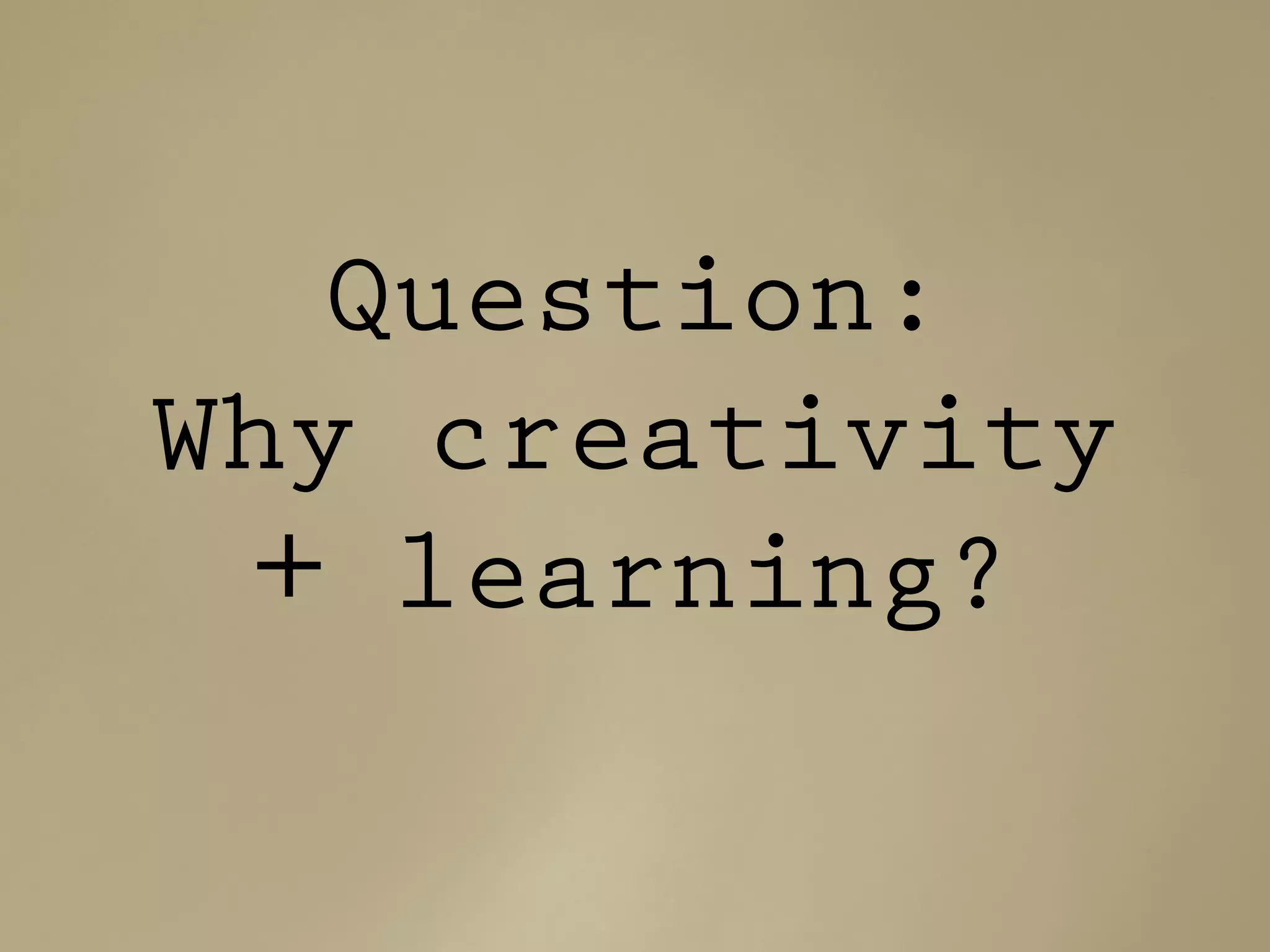 Question:
Why creativity
+ learning?
 