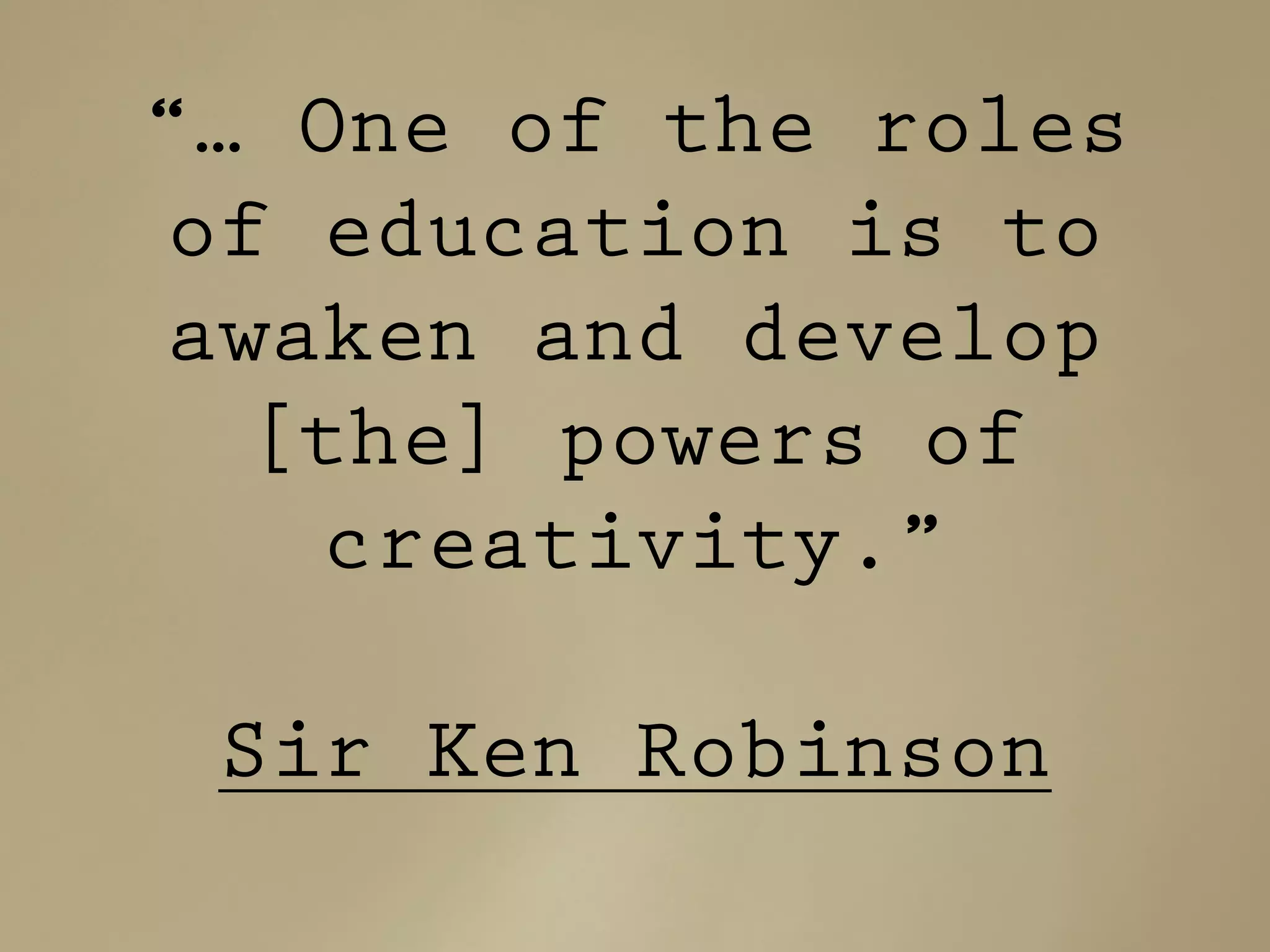 “… One of the roles
of education is to
awaken and develop
[the] powers of
creativity.”
Sir Ken Robinson
 