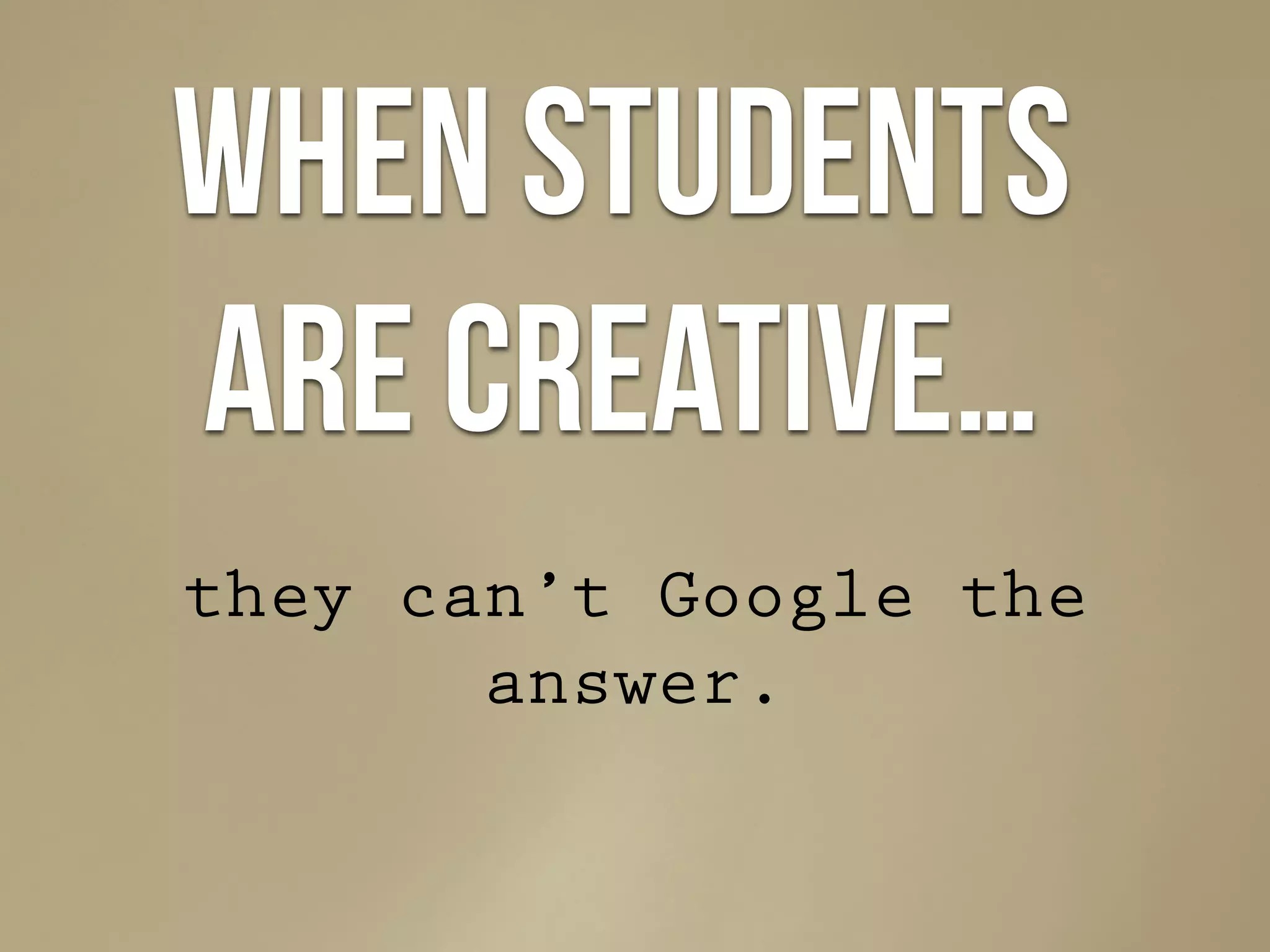 When students
are creative…
they can’t Google the
answer.
 