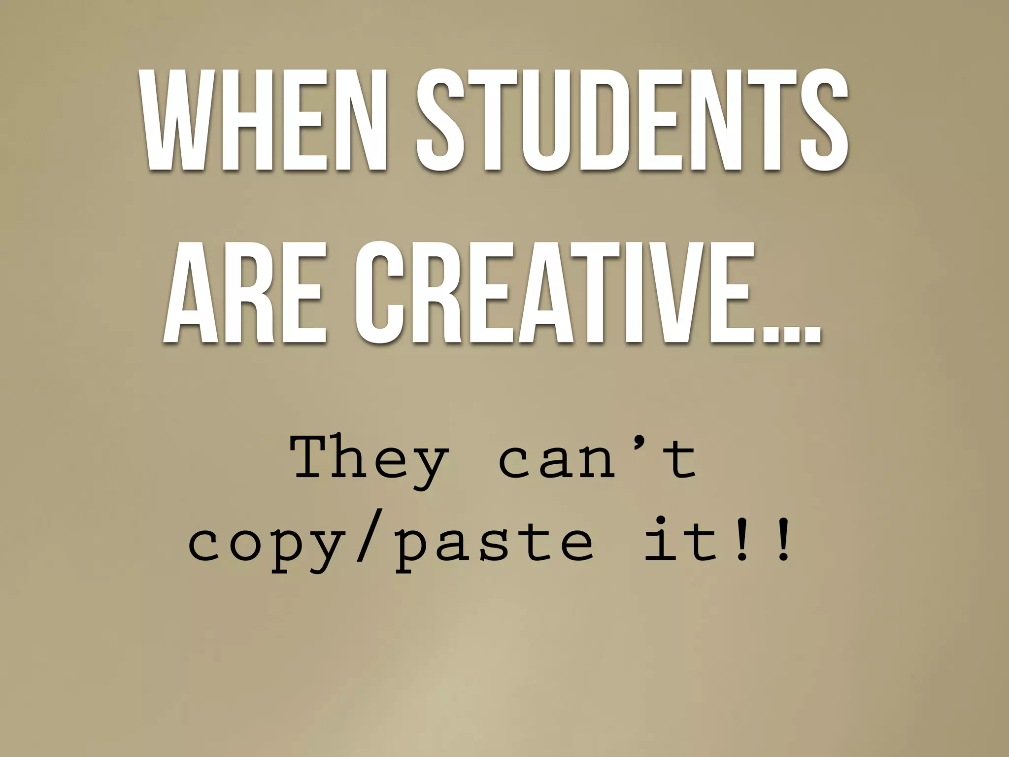 When students
are creative…
They can’t
copy/paste it!!
 