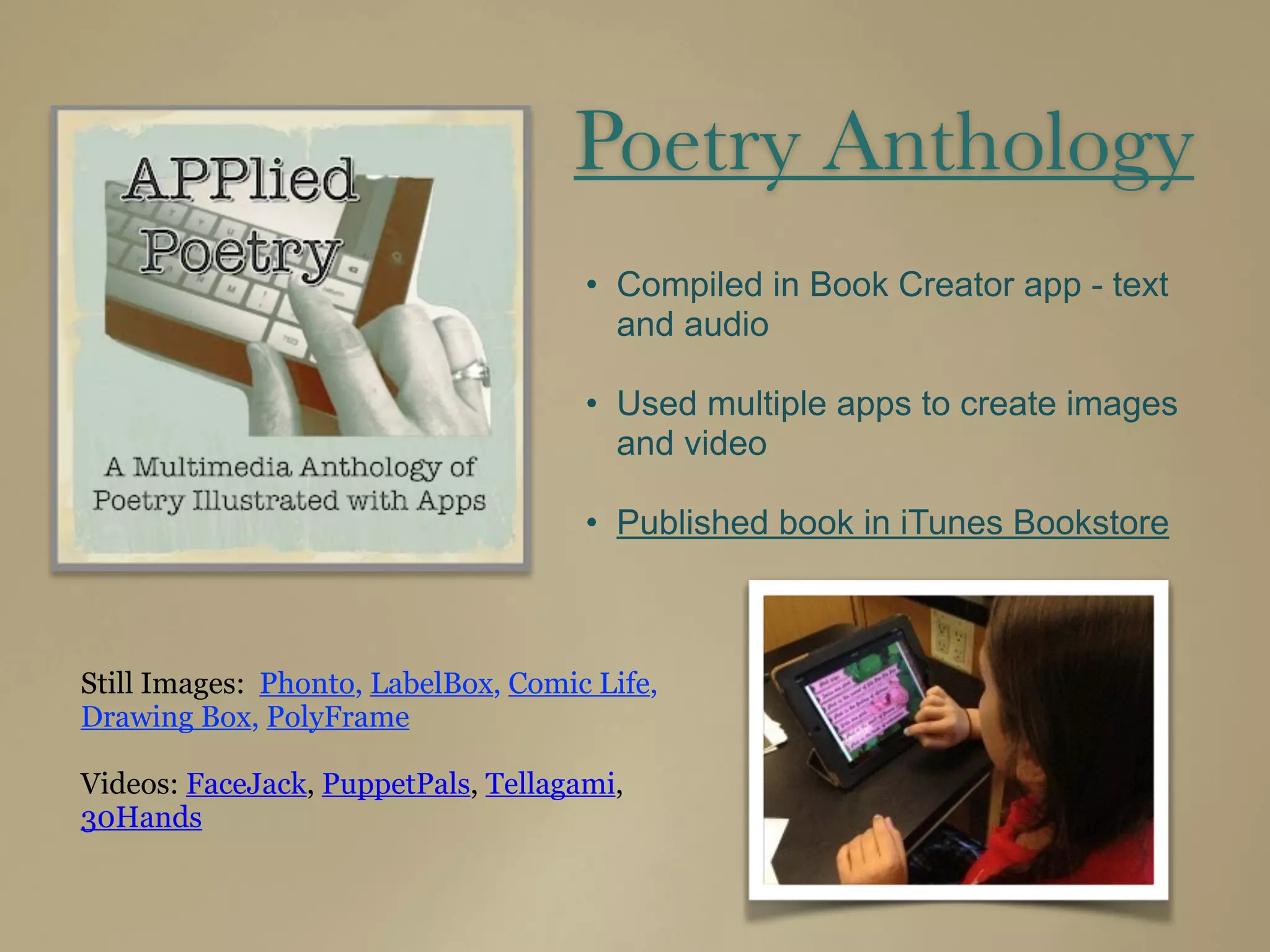 Poetry Anthology
• Compiled in Book Creator app - text
and audio
• Used multiple apps to create images
and video
• Published book in iTunes Bookstore
Still Images:  Phonto, LabelBox, Comic Life,
Drawing Box, PolyFrame
Videos: FaceJack, PuppetPals, Tellagami,
30Hands
 