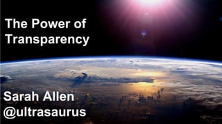 The Power of
Transparency
Sarah Allen
@ultrasaurus
 